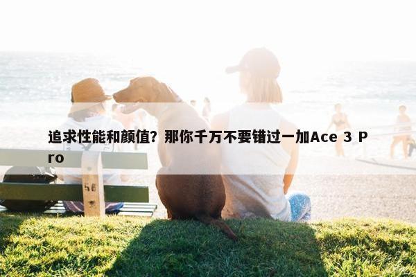 追求性能和颜值？那你千万不要错过一加Ace 3 Pro