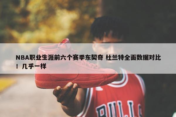 NBA职业生涯前六个赛季东契奇 杜兰特全面数据对比！几乎一样