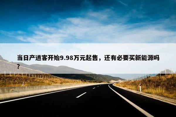 当日产逍客开始9.98万元起售，还有必要买新能源吗？