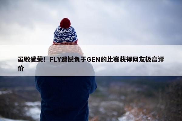 虽败犹荣！FLY遗憾负于GEN的比赛获得网友极高评价