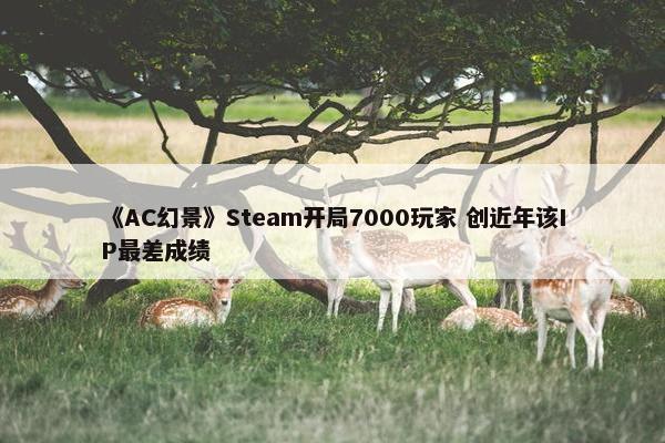 《AC幻景》Steam开局7000玩家 创近年该IP最差成绩