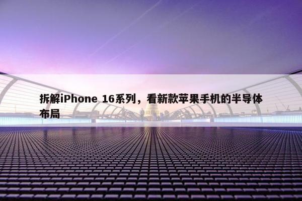 拆解iPhone 16系列，看新款苹果手机的半导体布局