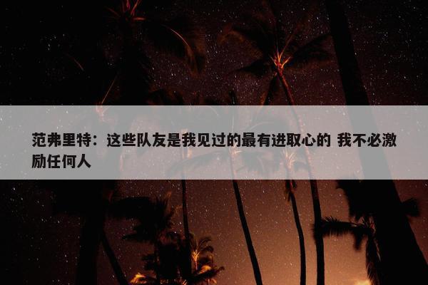 范弗里特：这些队友是我见过的最有进取心的 我不必激励任何人