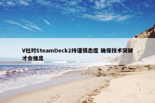 V社对SteamDeck2持谨慎态度 确保技术突破才会推出