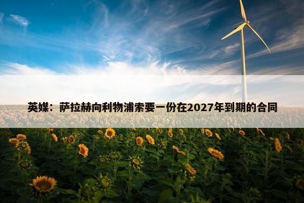 英媒：萨拉赫向利物浦索要一份在2027年到期的合同