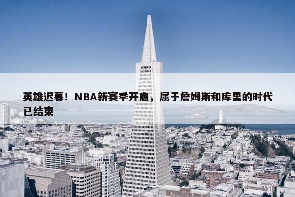 英雄迟暮！NBA新赛季开启，属于詹姆斯和库里的时代已结束