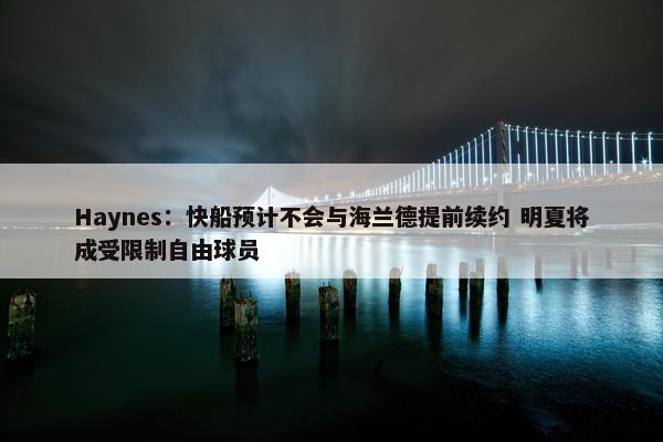 Haynes：快船预计不会与海兰德提前续约 明夏将成受限制自由球员