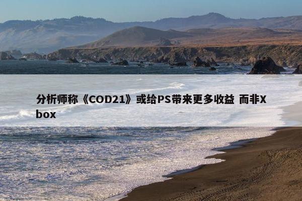 分析师称《COD21》或给PS带来更多收益 而非Xbox