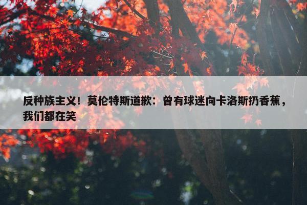 反种族主义！莫伦特斯道歉：曾有球迷向卡洛斯扔香蕉，我们都在笑