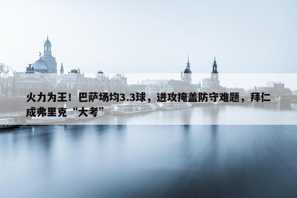 火力为王！巴萨场均3.3球，进攻掩盖防守难题，拜仁成弗里克“大考”