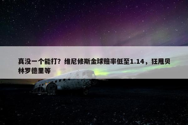 真没一个能打？维尼修斯金球赔率低至1.14，狂甩贝林罗德里等