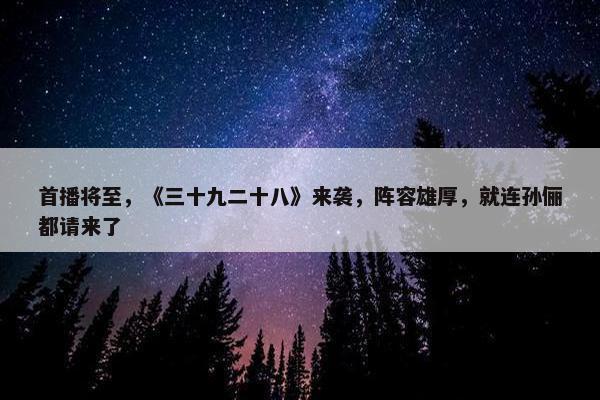 首播将至，《三十九二十八》来袭，阵容雄厚，就连孙俪都请来了