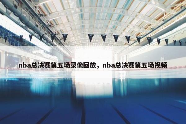 nba总决赛第五场录像回放，nba总决赛第五场视频