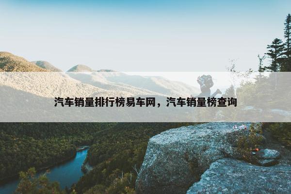 汽车销量排行榜易车网，汽车销量榜查询