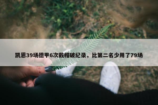 凯恩39场德甲6次戴帽破纪录，比第二名少用了79场