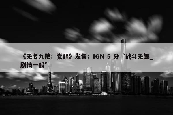 《无名九使：觉醒》发售：IGN 5 分“战斗无趣_剧情一般”