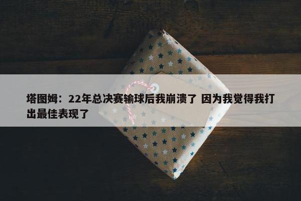 塔图姆：22年总决赛输球后我崩溃了 因为我觉得我打出最佳表现了