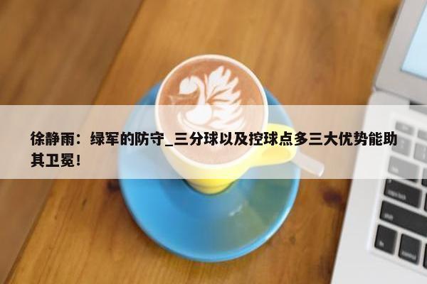 徐静雨：绿军的防守_三分球以及控球点多三大优势能助其卫冕！