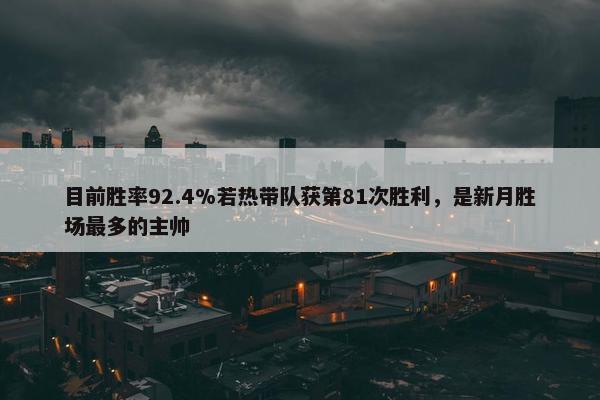 目前胜率92.4%若热带队获第81次胜利，是新月胜场最多的主帅