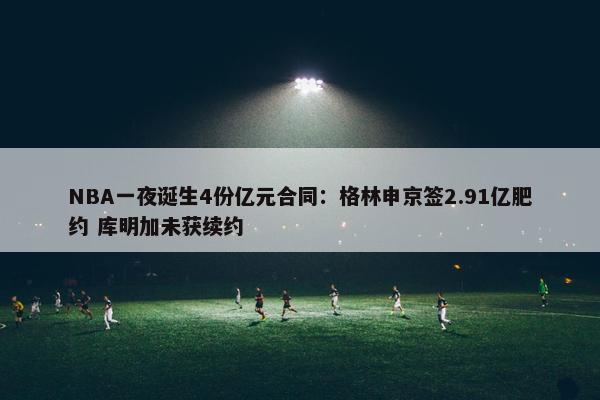 NBA一夜诞生4份亿元合同：格林申京签2.91亿肥约 库明加未获续约