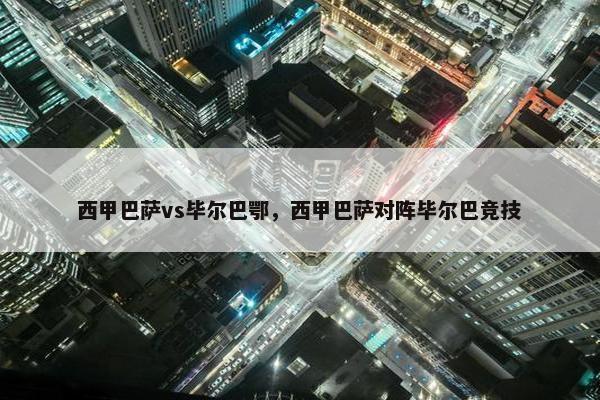 西甲巴萨vs毕尔巴鄂，西甲巴萨对阵毕尔巴竞技