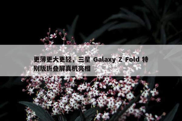 更薄更大更轻，三星 Galaxy Z Fold 特别版折叠屏真机亮相