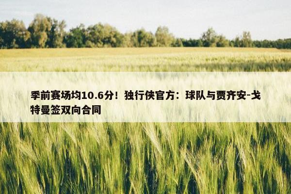 季前赛场均10.6分！独行侠官方：球队与贾齐安-戈特曼签双向合同