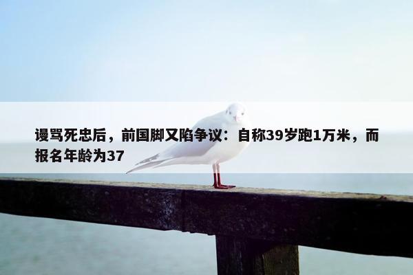 谩骂死忠后，前国脚又陷争议：自称39岁跑1万米，而报名年龄为37