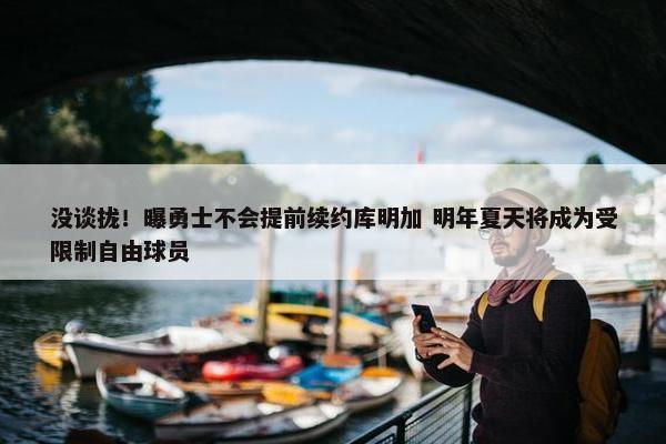 没谈拢！曝勇士不会提前续约库明加 明年夏天将成为受限制自由球员