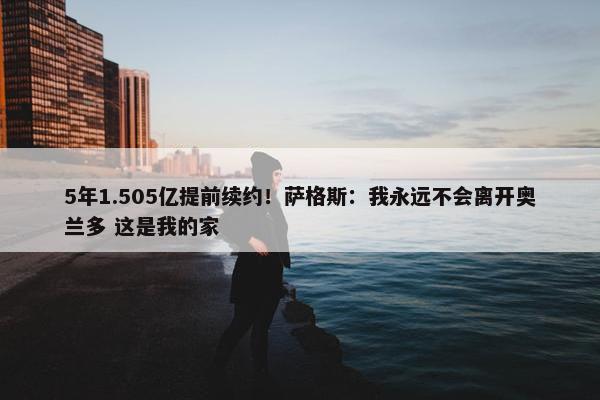 5年1.505亿提前续约！萨格斯：我永远不会离开奥兰多 这是我的家