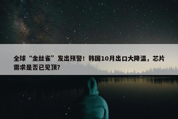 全球“金丝雀”发出预警！韩国10月出口大降温，芯片需求是否已见顶？