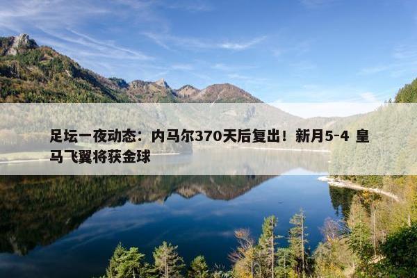 足坛一夜动态：内马尔370天后复出！新月5-4 皇马飞翼将获金球