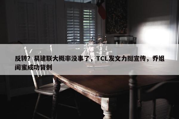 反转？易建联大概率没事了，TCL发文力挺宣传，乔姐闺蜜成功背刺