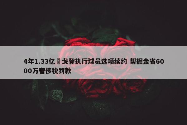 4年1.33亿️戈登执行球员选项续约 帮掘金省6000万奢侈税罚款