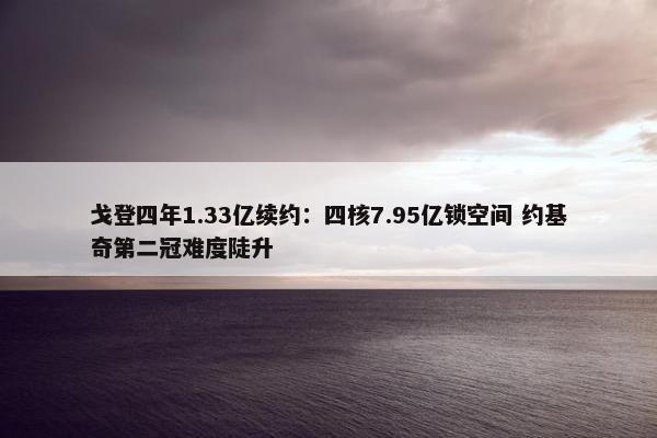 戈登四年1.33亿续约：四核7.95亿锁空间 约基奇第二冠难度陡升