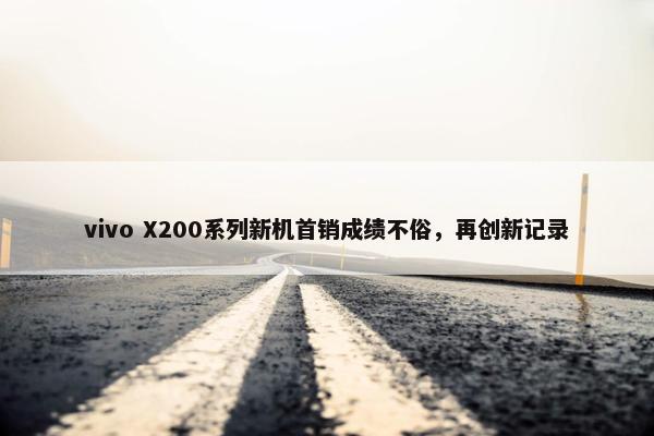 vivo X200系列新机首销成绩不俗，再创新记录