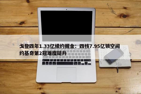 戈登四年1.33亿续约掘金：四核7.95亿锁空间 约基奇第2冠难度陡升