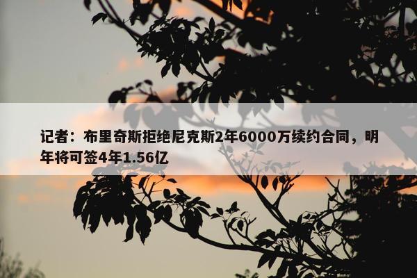 记者：布里奇斯拒绝尼克斯2年6000万续约合同，明年将可签4年1.56亿