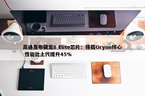 高通发布骁龙8 Elite芯片：搭载Oryon核心 性能比上代提升45%