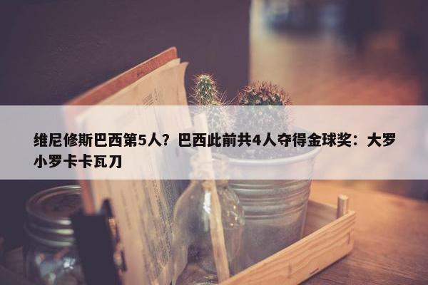 维尼修斯巴西第5人？巴西此前共4人夺得金球奖：大罗小罗卡卡瓦刀