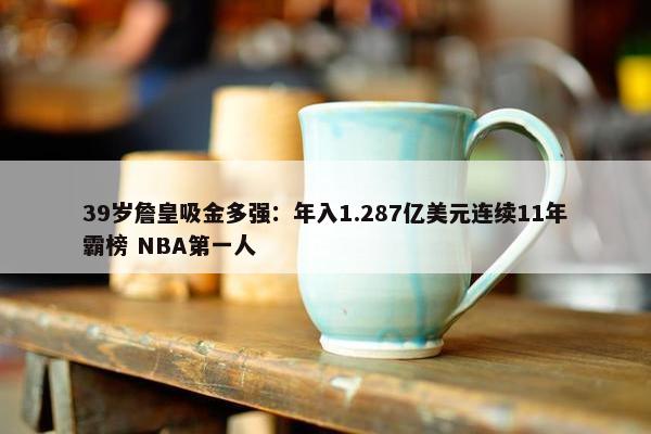 39岁詹皇吸金多强：年入1.287亿美元连续11年霸榜 NBA第一人