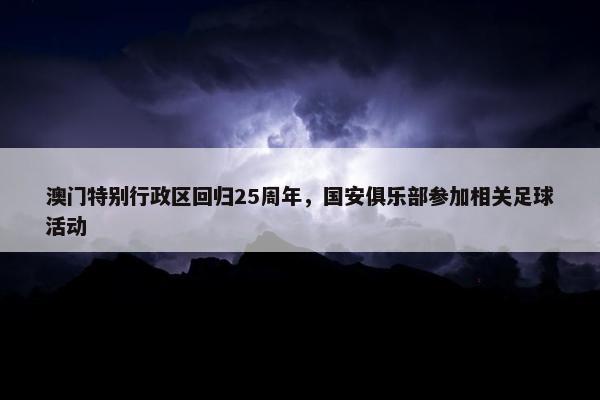 澳门特别行政区回归25周年，国安俱乐部参加相关足球活动