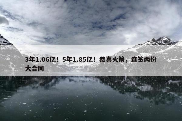 3年1.06亿！5年1.85亿！恭喜火箭，连签两份大合同