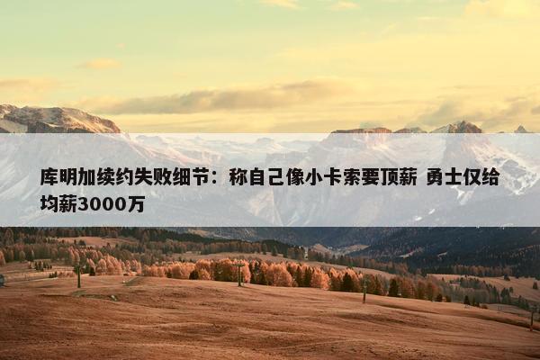 库明加续约失败细节：称自己像小卡索要顶薪 勇士仅给均薪3000万