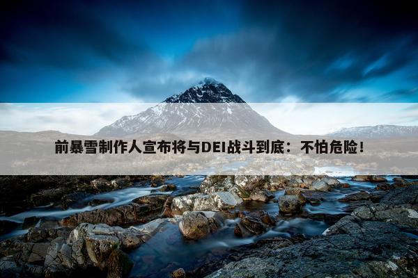 前暴雪制作人宣布将与DEI战斗到底：不怕危险！