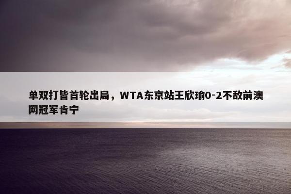 单双打皆首轮出局，WTA东京站王欣瑜0-2不敌前澳网冠军肯宁