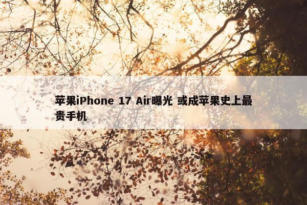 苹果iPhone 17 Air曝光 或成苹果史上最贵手机