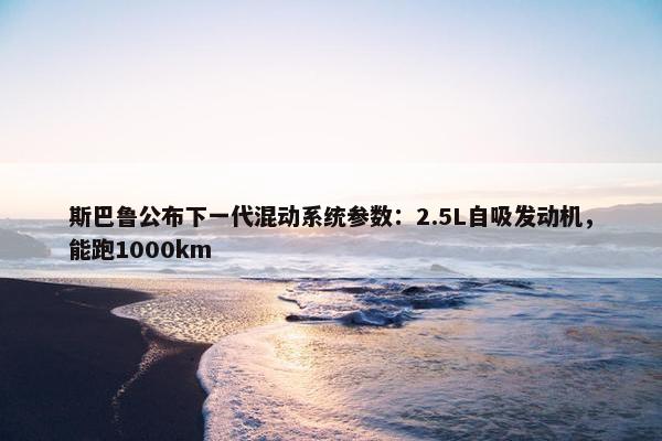 斯巴鲁公布下一代混动系统参数：2.5L自吸发动机，能跑1000km