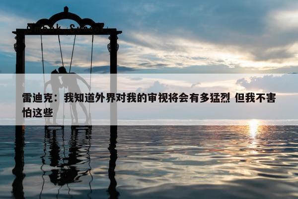 雷迪克：我知道外界对我的审视将会有多猛烈 但我不害怕这些