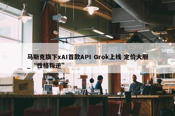 马斯克旗下xAI首款API Grok上线 定价大胆_“性格叛逆”